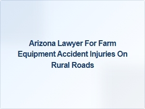Arizona Lawyer Specializing in Farm Equipment Accident Injuries on Rural Roads