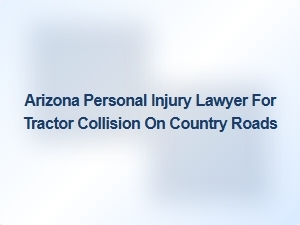 Arizona Personal Injury Lawyer for Tractor Collisions on Country Roads