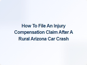 How to File an Injury Compensation Claim After a Rural Arizona Car Crash