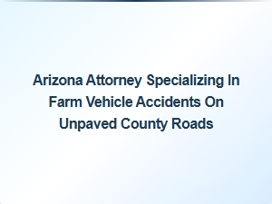 Arizona Attorney Handles Farm Vehicle Accidents on Unpaved County Roads