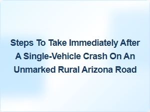 Immediate Steps After a Single-Vehicle Crash on Unmarked Rural Arizona Roads